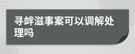 寻衅滋事案可以调解处理吗