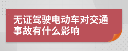 无证驾驶电动车对交通事故有什么影响