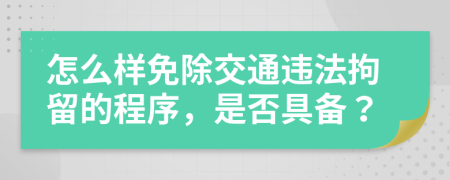 怎么样免除交通违法拘留的程序，是否具备？