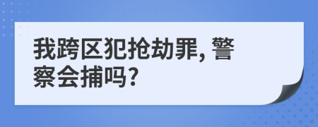 我跨区犯抢劫罪, 警察会捕吗?