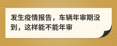 发生疫情报告，车辆年审期没到，这样能不能年审