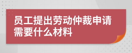 员工提出劳动仲裁申请需要什么材料