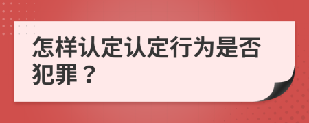 怎样认定认定行为是否犯罪？