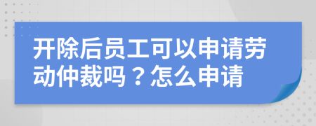 开除后员工可以申请劳动仲裁吗？怎么申请