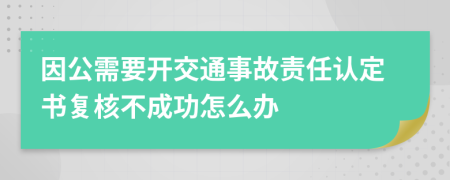 因公需要开交通事故责任认定书复核不成功怎么办