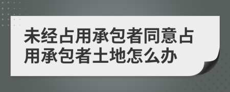 未经占用承包者同意占用承包者土地怎么办