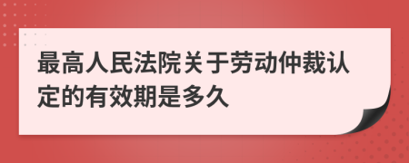 最高人民法院关于劳动仲裁认定的有效期是多久