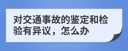 对交通事故的鉴定和检验有异议，怎么办