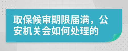 取保候审期限届满，公安机关会如何处理的