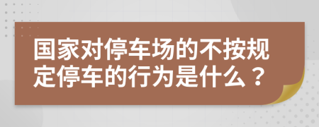 国家对停车场的不按规定停车的行为是什么？