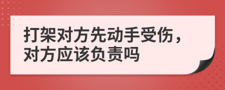 打架对方先动手受伤，对方应该负责吗