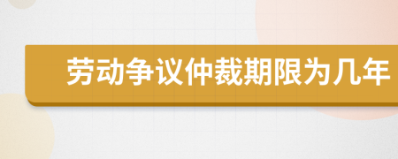 劳动争议仲裁期限为几年