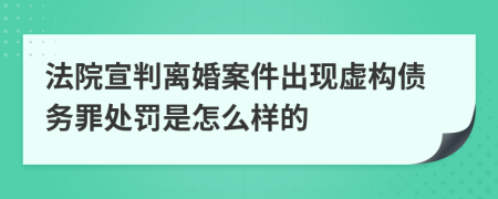 法院宣判离婚案件出现虚构债务罪处罚是怎么样的