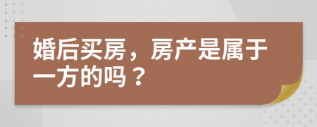 婚后买房，房产是属于一方的吗？