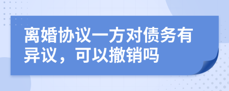 离婚协议一方对债务有异议，可以撤销吗