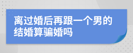 离过婚后再跟一个男的结婚算骗婚吗