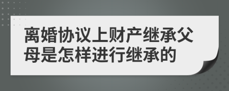 离婚协议上财产继承父母是怎样进行继承的