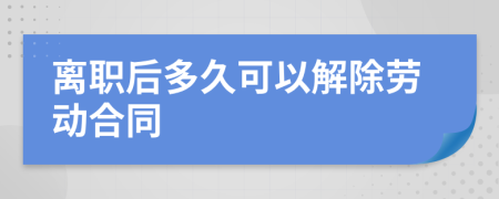 离职后多久可以解除劳动合同