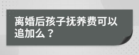 离婚后孩子抚养费可以追加么？