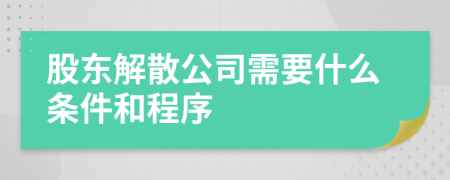 股东解散公司需要什么条件和程序