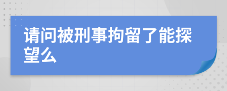 请问被刑事拘留了能探望么