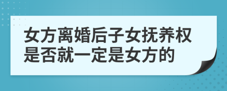 女方离婚后子女抚养权是否就一定是女方的