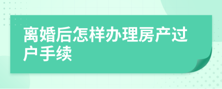 离婚后怎样办理房产过户手续