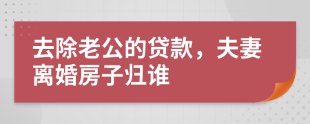 去除老公的贷款，夫妻离婚房子归谁