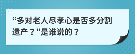 “多对老人尽孝心是否多分割遗产？”是谁说的？