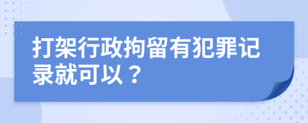 打架行政拘留有犯罪记录就可以？