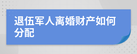 退伍军人离婚财产如何分配