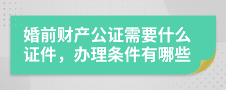 婚前财产公证需要什么证件，办理条件有哪些