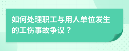 如何处理职工与用人单位发生的工伤事故争议？