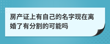 房产证上有自己的名字现在离婚了有分割的可能吗