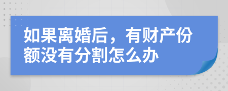 如果离婚后，有财产份额没有分割怎么办