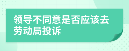 领导不同意是否应该去劳动局投诉