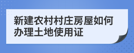 新建农村村庄房屋如何办理土地使用证