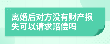 离婚后对方没有财产损失可以请求赔偿吗