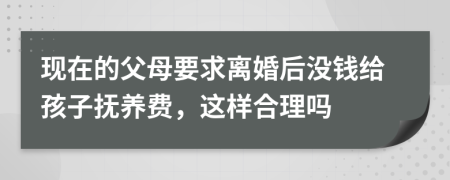 现在的父母要求离婚后没钱给孩子抚养费，这样合理吗