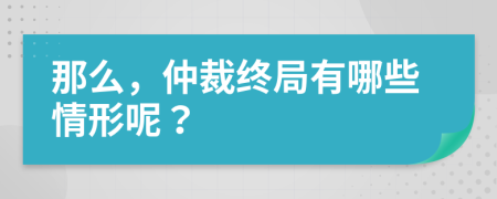 那么，仲裁终局有哪些情形呢？