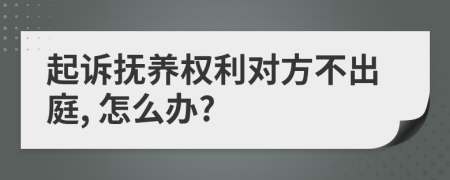 起诉抚养权利对方不出庭, 怎么办?