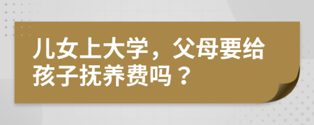 儿女上大学，父母要给孩子抚养费吗？