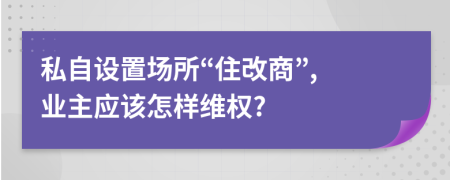 私自设置场所“住改商”, 业主应该怎样维权?