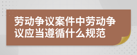 劳动争议案件中劳动争议应当遵循什么规范