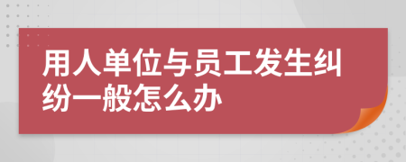 用人单位与员工发生纠纷一般怎么办