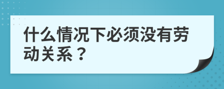 什么情况下必须没有劳动关系？