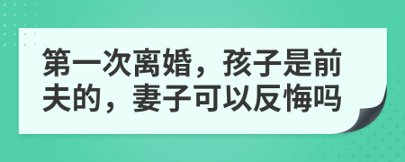 第一次离婚，孩子是前夫的，妻子可以反悔吗