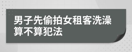 男子先偷拍女租客洗澡算不算犯法