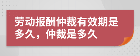 劳动报酬仲裁有效期是多久，仲裁是多久