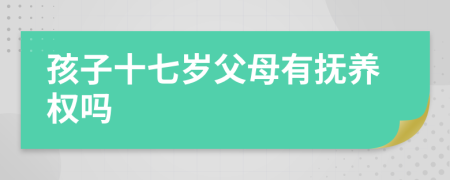 孩子十七岁父母有抚养权吗